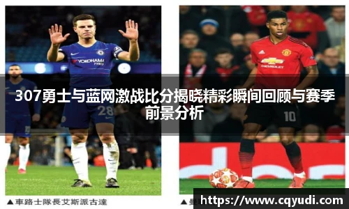 307勇士与蓝网激战比分揭晓精彩瞬间回顾与赛季前景分析